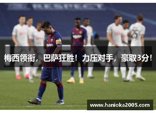 梅西领衔，巴萨狂胜！力压对手，豪取3分！